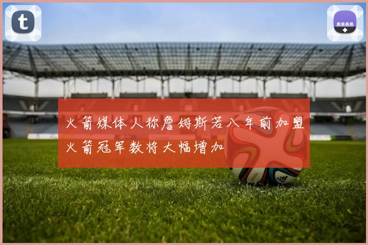 火箭媒体人称詹姆斯若八年前加盟火箭冠军数将大幅增加