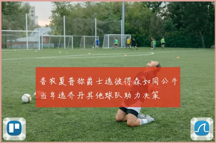 香农夏普称爵士选彼得森如同公牛当年选乔丹其他球队助力决策