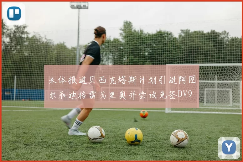 米体报道贝西克塔斯计划引进阿图尔和迪格雷戈里奥并尝试免签DV9