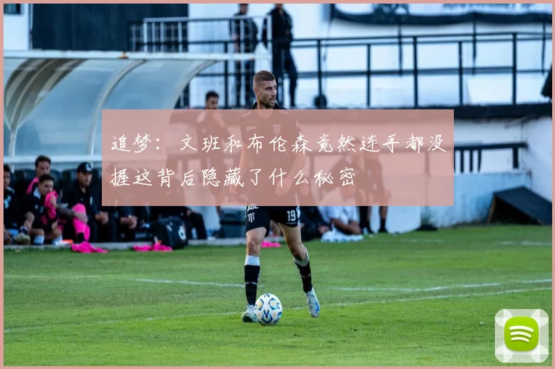 追梦：文班和布伦森竟然连手都没握这背后隐藏了什么秘密