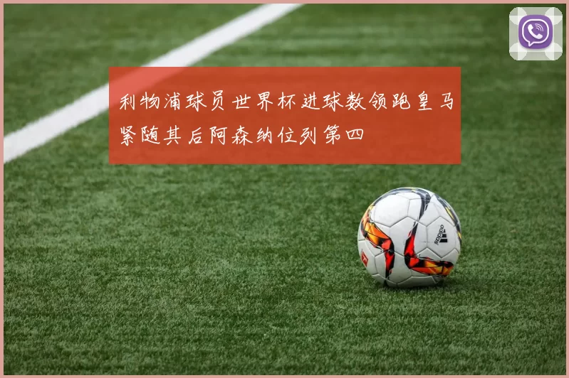 利物浦球员世界杯进球数领跑皇马紧随其后阿森纳位列第四