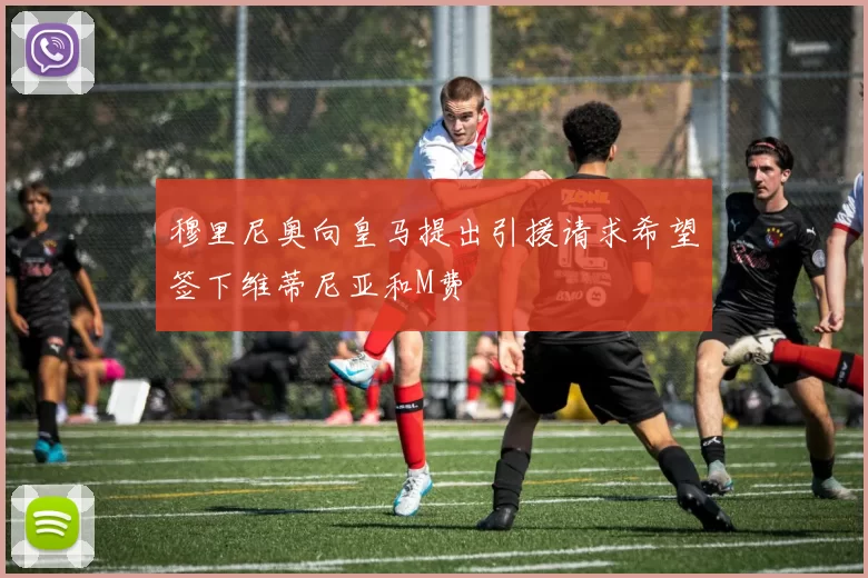 穆里尼奥向皇马提出引援请求希望签下维蒂尼亚和M费