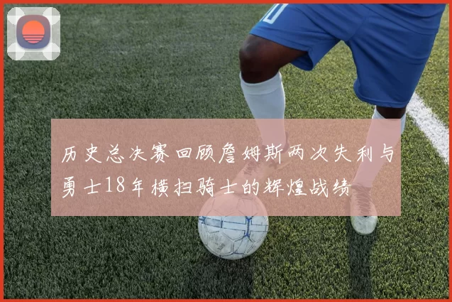 历史总决赛回顾詹姆斯两次失利与勇士18年横扫骑士的辉煌战绩