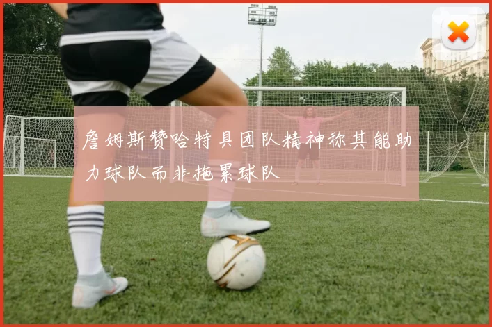 詹姆斯赞哈特具团队精神称其能助力球队而非拖累球队