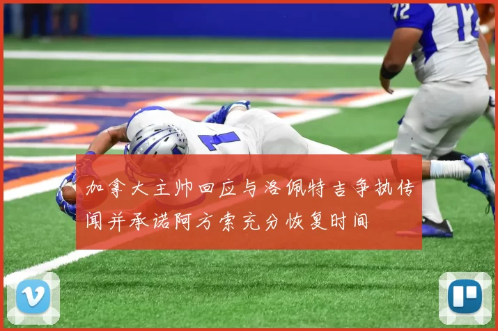 加拿大主帅回应与洛佩特吉争执传闻并承诺阿方索充分恢复时间