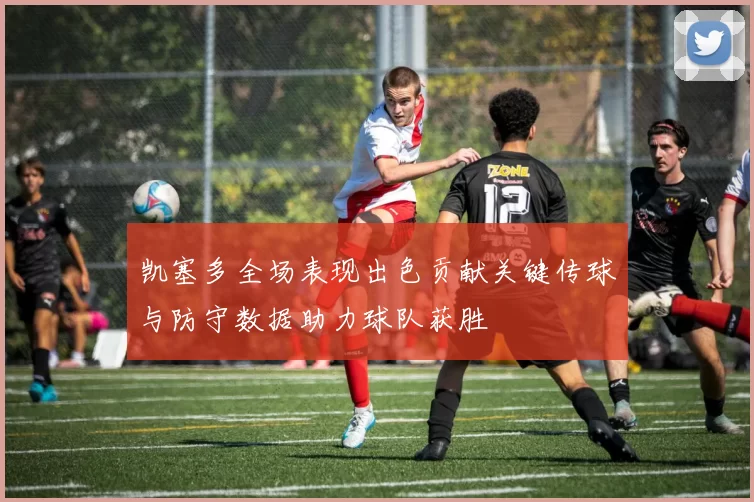 凯塞多全场表现出色贡献关键传球与防守数据助力球队获胜
