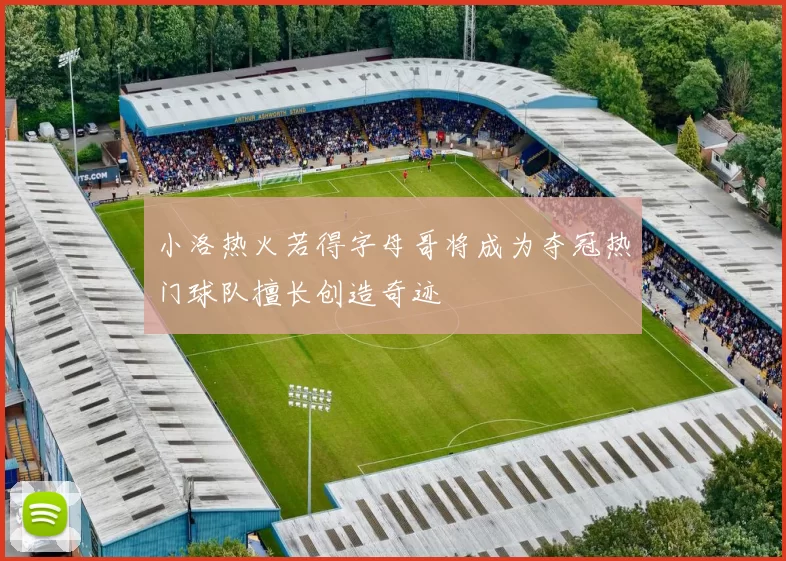 小洛热火若得字母哥将成为夺冠热门球队擅长创造奇迹