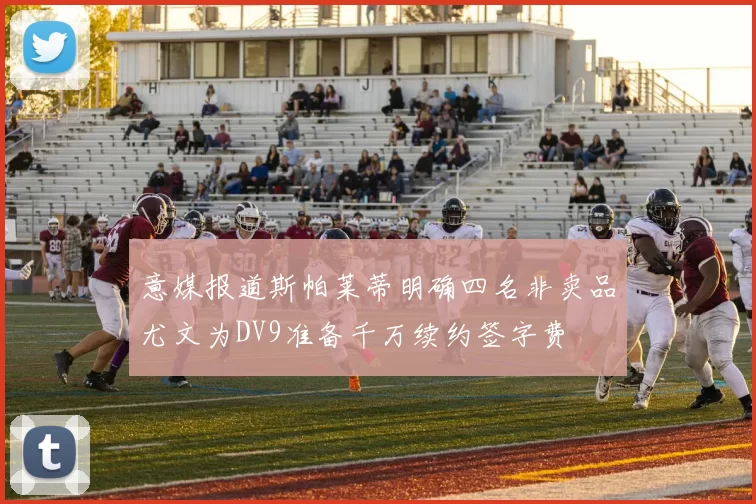 意媒报道斯帕莱蒂明确四名非卖品尤文为DV9准备千万续约签字费